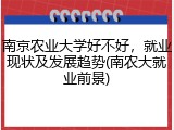 南京农业大学好不好，就业现状及发展趋势(南农大就业前景)