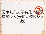 云南师范大学有几个校区,有多少人(云师大校区及人数)
