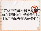 广西体育高等专科学校是否有在职研究生,报考条件如何(广西体专在职研条件)