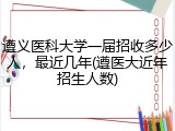 遵义医科大学一届招收多少人，最近几年(遵医大近年招生人数)