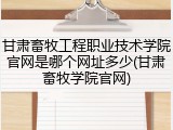 甘肃畜牧工程职业技术学院官网是哪个网址多少(甘肃畜牧学院官网)