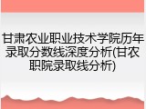 甘肃农业职业技术学院历年录取分数线深度分析(甘农职院录取线分析)