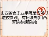 山西警官职业学院是否可以进校参观，有何限制(山西警院参观限制)