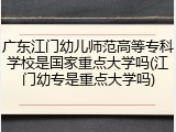 广东江门幼儿师范高等专科学校是国家重点大学吗(江门幼专是重点大学吗)