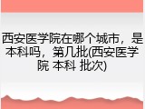 西安医学院在哪个城市，是本科吗，第几批(西安医学院 本科 批次)