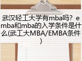 武汉轻工大学有mba吗？emba和mba的入学条件是什么(武工大MBA/EMBA条件)