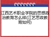 江西艺术职业学院的思想政治教育怎么样(江艺思政教育如何)