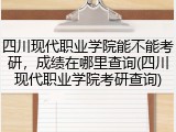 四川现代职业学院能不能考研，成绩在哪里查询(四川现代职业学院考研查询)
