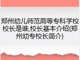 郑州幼儿师范高等专科学校校长是谁,校长基本介绍(郑州幼专校长简介)
