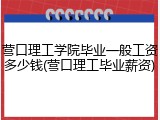 营口理工学院毕业一般工资多少钱(营口理工毕业薪资)