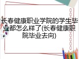 长春健康职业学院的学生毕业都怎么样了(长春健康职院毕业去向)