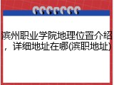 滨州职业学院地理位置介绍，详细地址在哪(滨职地址)