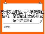 苏州农业职业技术学院要住校吗，是否能走读(苏州农院可走读吗)