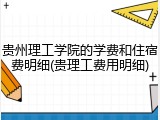 贵州理工学院的学费和住宿费明细(贵理工费用明细)