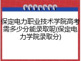 保定电力职业技术学院高考需多少分能录取呢(保定电力学院录取分)