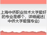 上海中侨职业技术大学最好的专业是哪个，详细阐述(中侨大学最强专业)