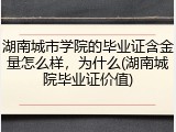 湖南城市学院的毕业证含金量怎么样，为什么(湖南城院毕业证价值)