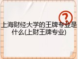 上海财经大学的王牌专业是什么(上财王牌专业)