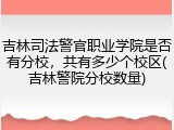 吉林司法警官职业学院是否有分校，共有多少个校区(吉林警院分校数量)