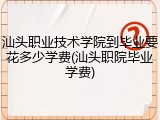 汕头职业技术学院到毕业要花多少学费(汕头职院毕业学费)