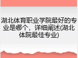 湖北体育职业学院最好的专业是哪个，详细阐述(湖北体院最佳专业)