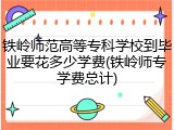 铁岭师范高等专科学校到毕业要花多少学费(铁岭师专学费总计)