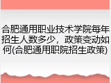 合肥通用职业技术学院每年招生人数多少，政策变动如何(合肥通用职院招生政策)