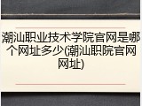 潮汕职业技术学院官网是哪个网址多少(潮汕职院官网网址)