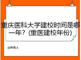 重庆医科大学建校时间是哪一年？(重医建校年份)