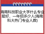海南科技职业大学什么专业最好，一年招多少人(海南科大热门专业人数)