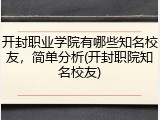 开封职业学院有哪些知名校友，简单分析(开封职院知名校友)