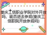 重庆工信职业学院对外开放吗，能否进去参观(重庆工信职院开放参观吗)