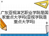 广东亚视演艺职业学院是国家重点大学吗(亚视学院是重点大学吗)