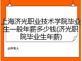 上海济光职业技术学院毕业生一般年薪多少钱(济光职院毕业生年薪)