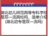 湖北幼儿师范高等专科学校是双一流高校吗，简单介绍(湖北幼专是双一流吗)