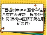 江西樟树中医药职业学院是否有在职研究生,报考条件如何(樟树中医药职院在职研条件)