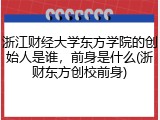 浙江财经大学东方学院的创始人是谁，前身是什么(浙财东方创校前身)