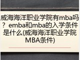 威海海洋职业学院有mba吗？emba和mba的入学条件是什么(威海海洋职业学院MBA条件)