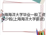 上海海洋大学毕业一般工资多少钱(上海海洋大学薪资)