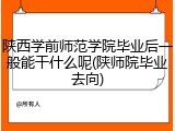 陕西学前师范学院毕业后一般能干什么呢(陕师院毕业去向)