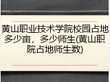 黄山职业技术学院校园占地多少亩，多少师生(黄山职院占地师生数)