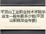平顶山工业职业技术学院毕业生一般年薪多少钱(平顶山职院毕业年薪)
