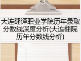 大连翻译职业学院历年录取分数线深度分析(大连翻院历年分数线分析)