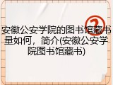 安徽公安学院的图书馆藏书量如何，简介(安徽公安学院图书馆藏书)