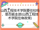 山西工程技术学院要住校吗，是否能走读(山西工程技术学院住宿政策)