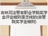 吉林司法警官职业学院奖学金评定细则是怎样的(吉警院奖学金细则)