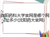 沈阳药科大学官网是哪个网址多少(沈阳药大官网)