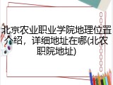 北京农业职业学院地理位置介绍，详细地址在哪(北农职院地址)
