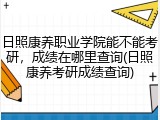 日照康养职业学院能不能考研，成绩在哪里查询(日照康养考研成绩查询)