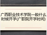 广西职业技术学院一般什么时候开学(广职院开学时间)